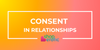 Everything You Need to Know About Consent in Relationships