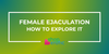 Female Ejaculation 101: Understanding Squirting & How To Explore It