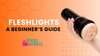 Beginner's Guide to Fleshlight: How to Choose, Use, and Get the Most Out of Your Masturbator