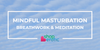 Mindful Masturbation: Using Breathwork & Meditation For Deeper Orgasms