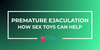 Understanding Premature Ejaculation: How Sex Toys Can Help