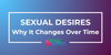 Understanding Sexual Desire: Why It Changes Over Time